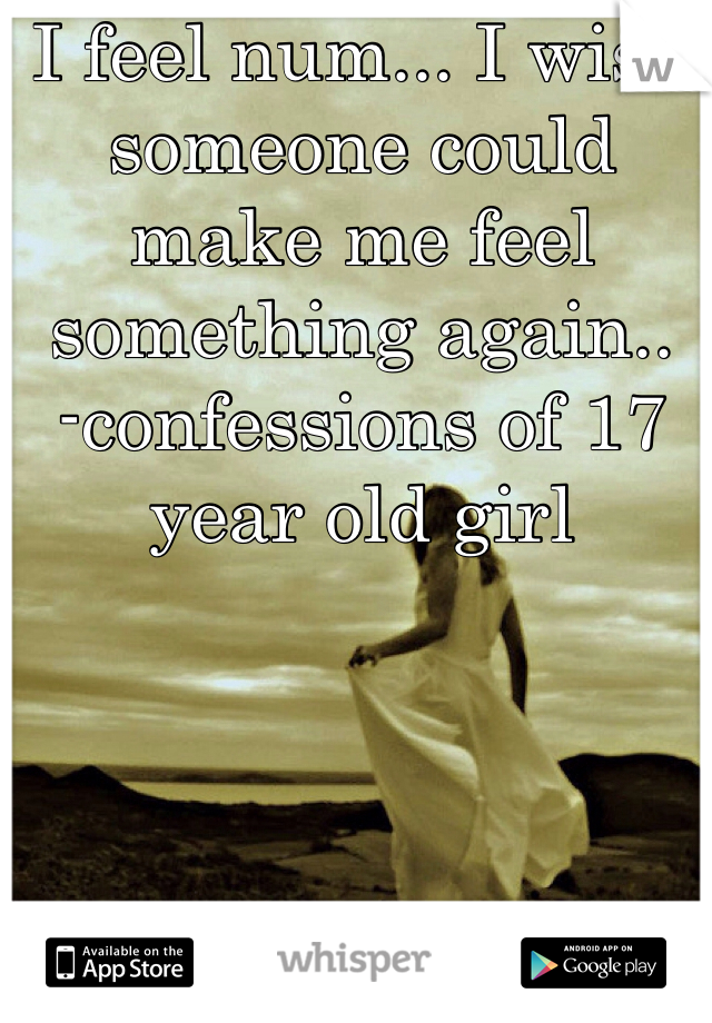 I feel num... I wish someone could make me feel something again..
-confessions of 17 year old girl
