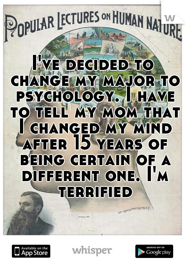 I've decided to change my major to psychology. I have to tell my mom that I changed my mind after 15 years of being certain of a different one. I'm terrified.