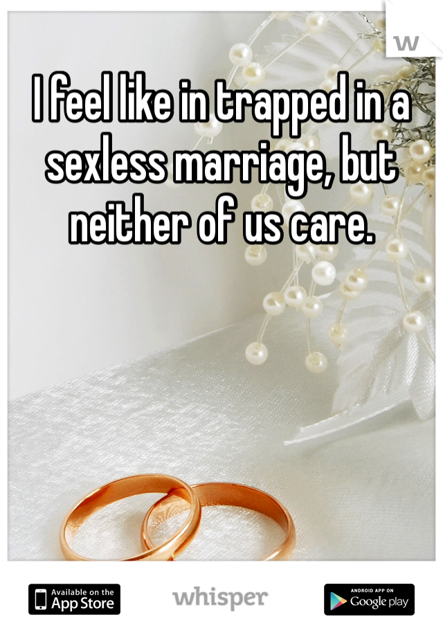 I feel like in trapped in a sexless marriage, but neither of us care. 