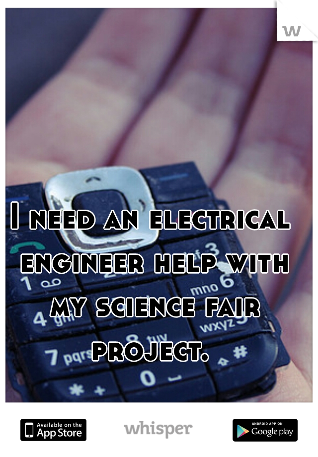 I need an electrical engineer help with my science fair project. 