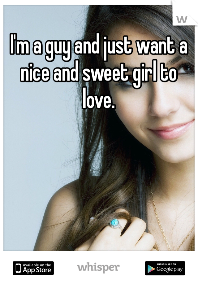 I'm a guy and just want a nice and sweet girl to love. 