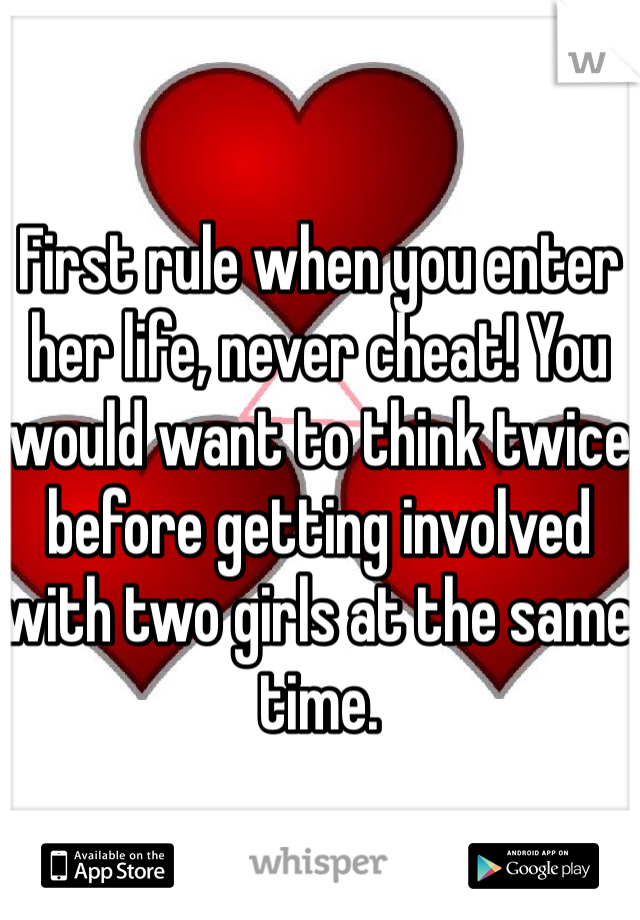 First rule when you enter her life, never cheat! You would want to think twice before getting involved with two girls at the same time.