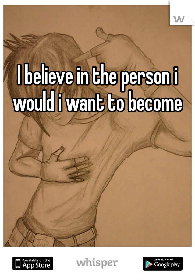 I believe in the person i would i want to become