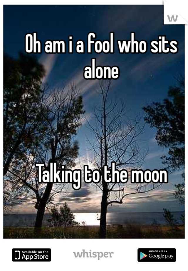 Oh am i a fool who sits alone



Talking to the moon