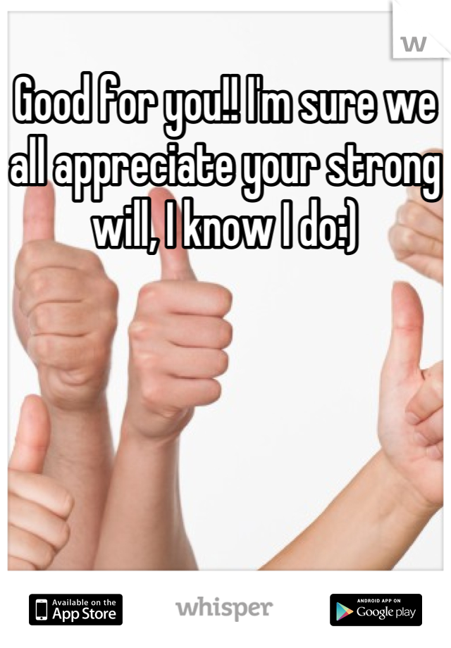 Good for you!! I'm sure we all appreciate your strong will, I know I do:)
