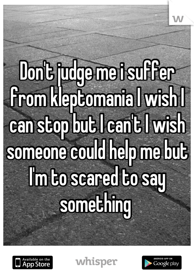 Don't judge me i suffer from kleptomania I wish I can stop but I can't I wish someone could help me but I'm to scared to say something 