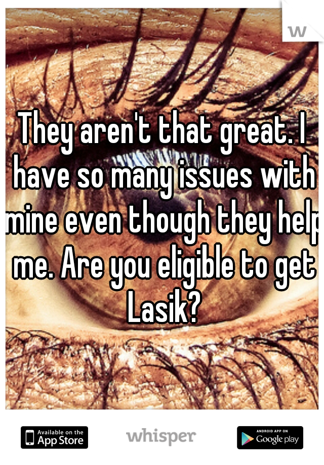 They aren't that great. I have so many issues with mine even though they help me. Are you eligible to get Lasik?