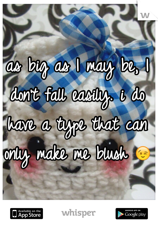 as big as I may be, I don't fall easily. i do have a type that can only make me blush 😉