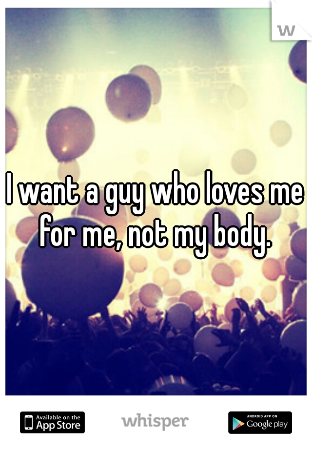 I want a guy who loves me for me, not my body. 