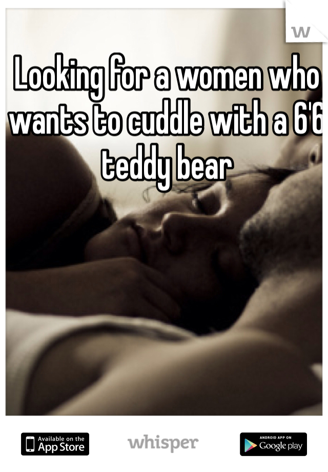 Looking for a women who wants to cuddle with a 6'6 teddy bear 