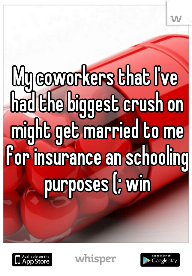 My coworkers that I've had the biggest crush on might get married to me for insurance an schooling purposes (; win