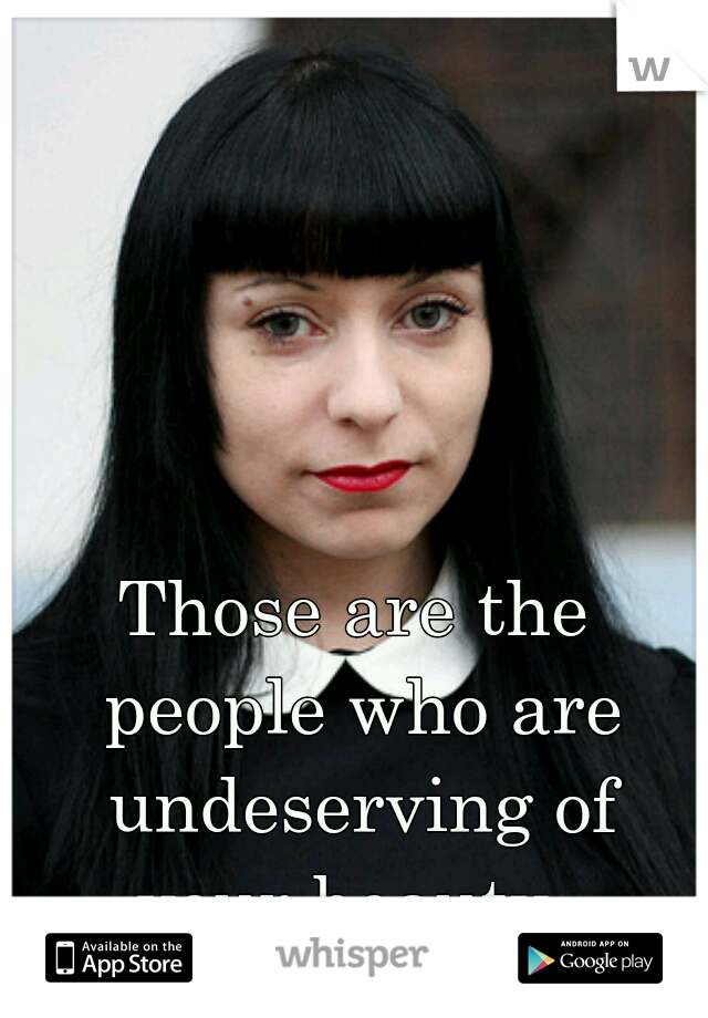 Those are the people who are undeserving of your beauty. 
