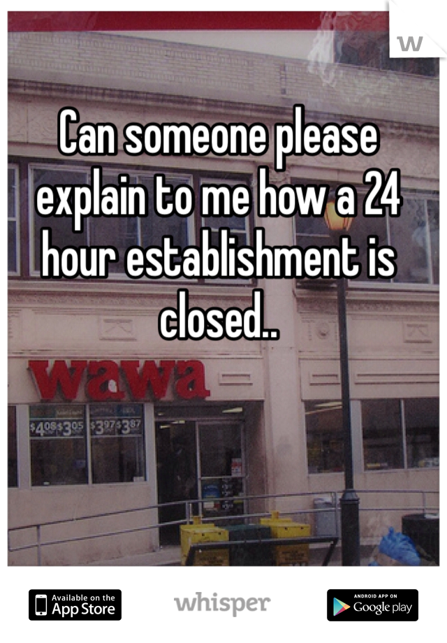 Can someone please explain to me how a 24 hour establishment is closed..