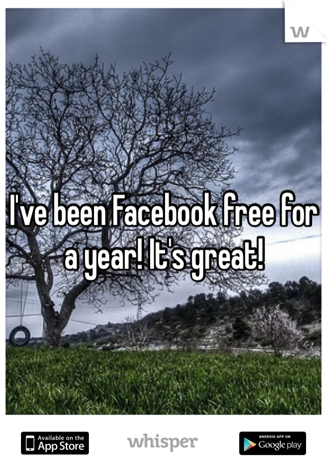 I've been Facebook free for a year! It's great!