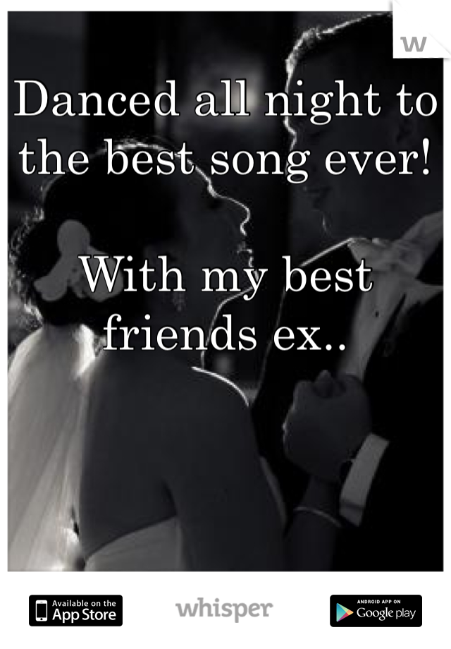 Danced all night to the best song ever! 

With my best friends ex..