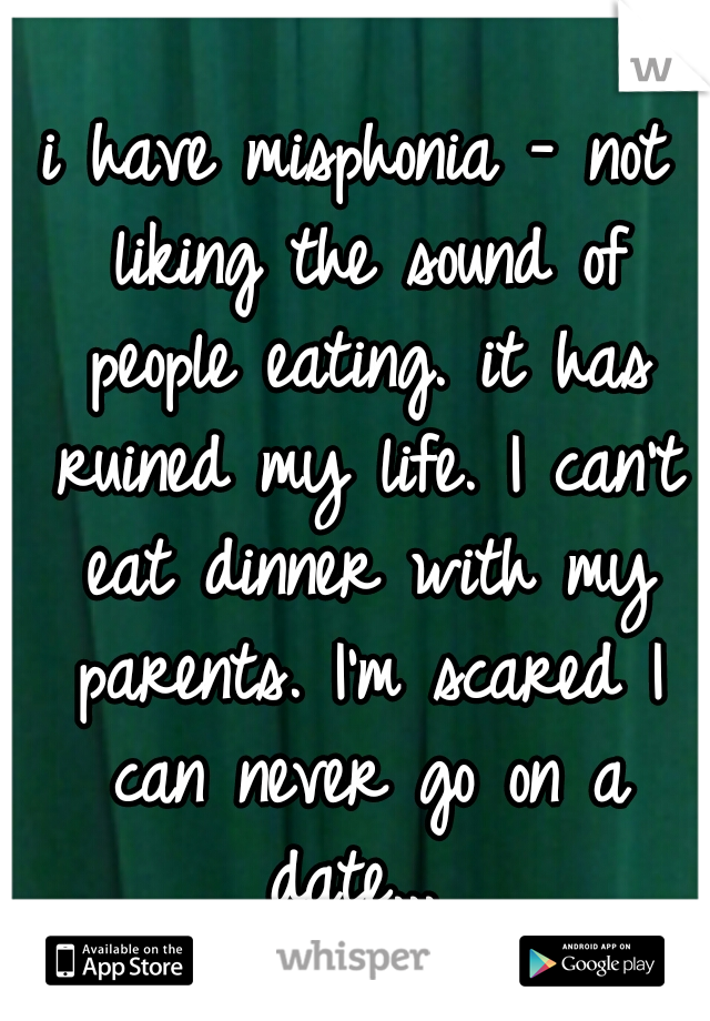 i have misphonia - not liking the sound of people eating. it has ruined my life. I can't eat dinner with my parents. I'm scared I can never go on a date... 
