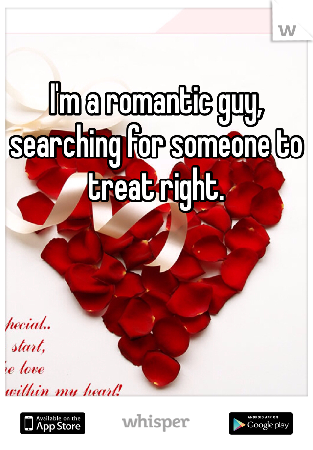 I'm a romantic guy, searching for someone to treat right. 