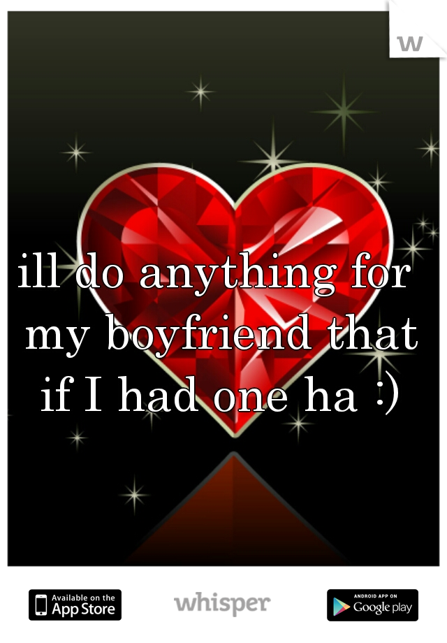 ill do anything for my boyfriend that if I had one ha :)