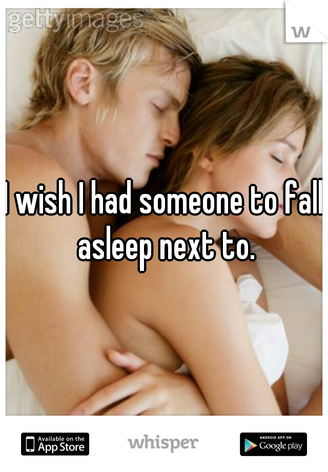I wish I had someone to fall asleep next to.
