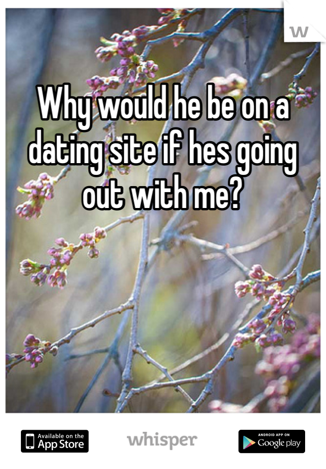 Why would he be on a dating site if hes going out with me?