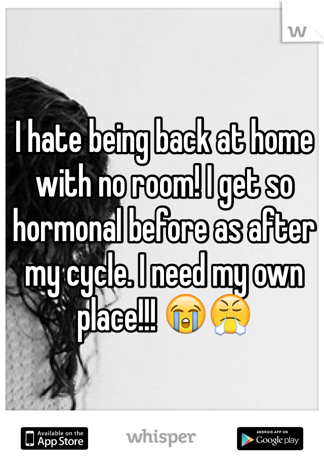 I hate being back at home with no room! I get so hormonal before as after my cycle. I need my own place!!! 😭😤
