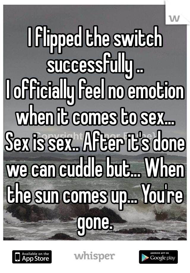 I flipped the switch successfully ..
I officially feel no emotion when it comes to sex... 
Sex is sex.. After it's done we can cuddle but... When the sun comes up... You're gone. 