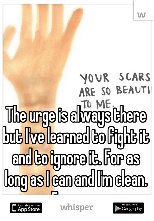 The urge is always there but I've learned to fight it and to ignore it. For as long as I can and I'm clean. For now.
