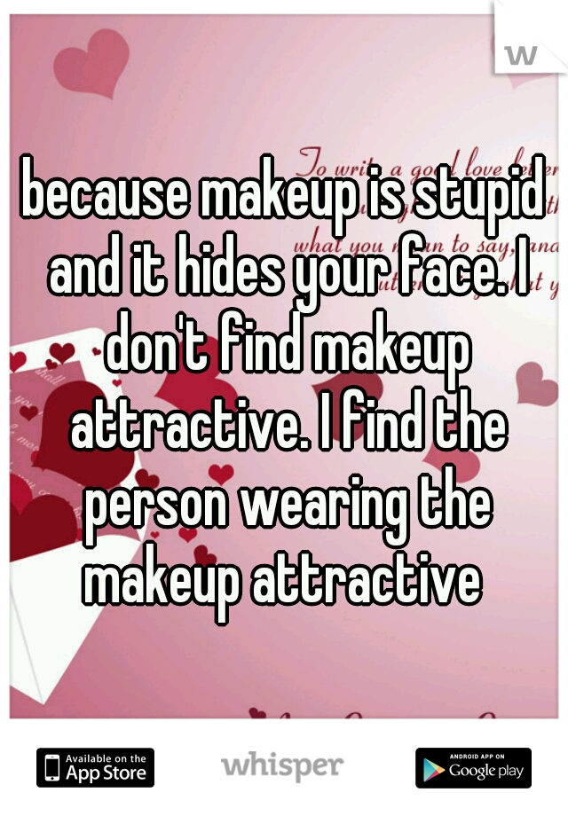 because makeup is stupid and it hides your face. I don't find makeup attractive. I find the person wearing the makeup attractive 