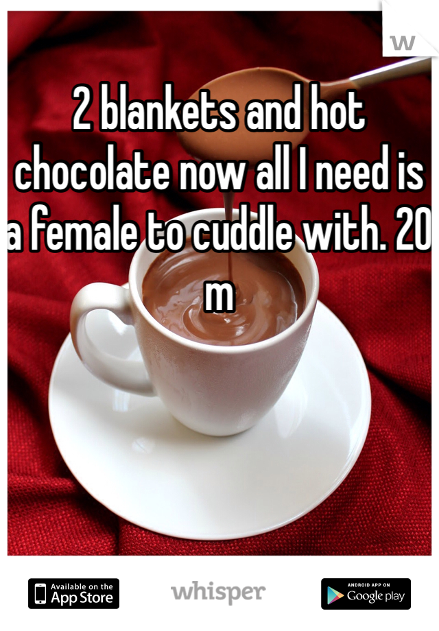 2 blankets and hot chocolate now all I need is a female to cuddle with. 20 m 