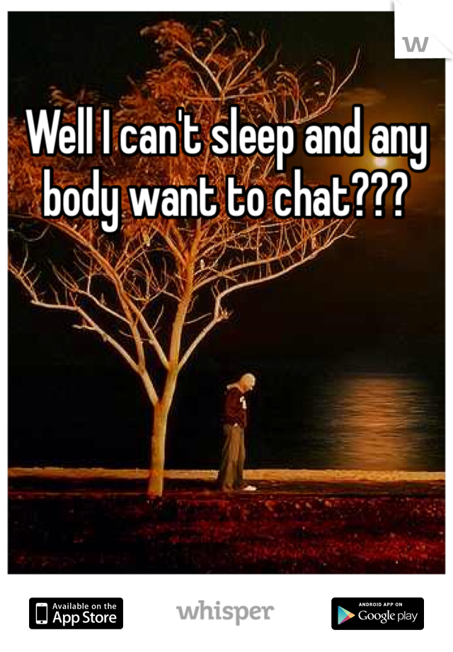 Well I can't sleep and any body want to chat??? 