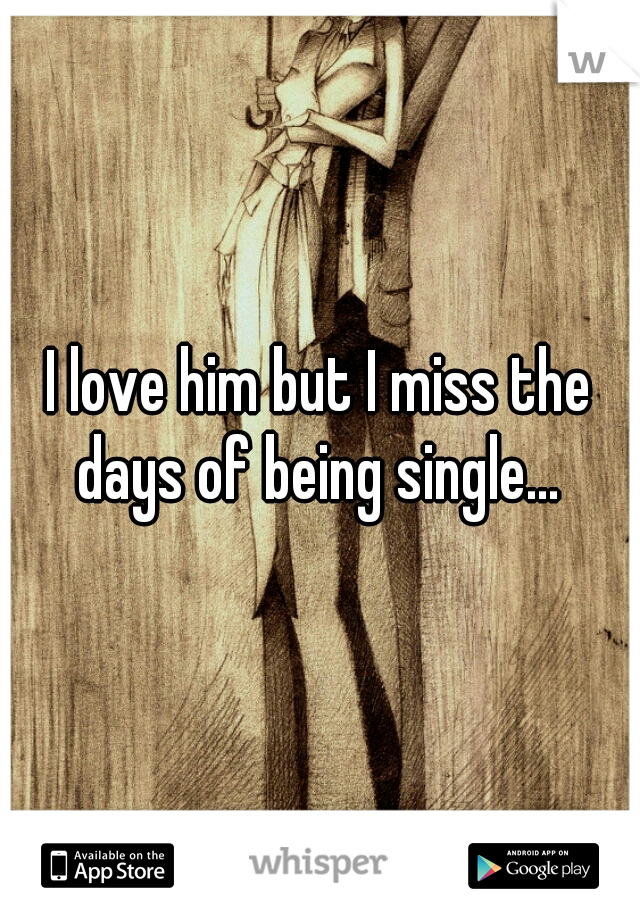 I love him but I miss the days of being single... 