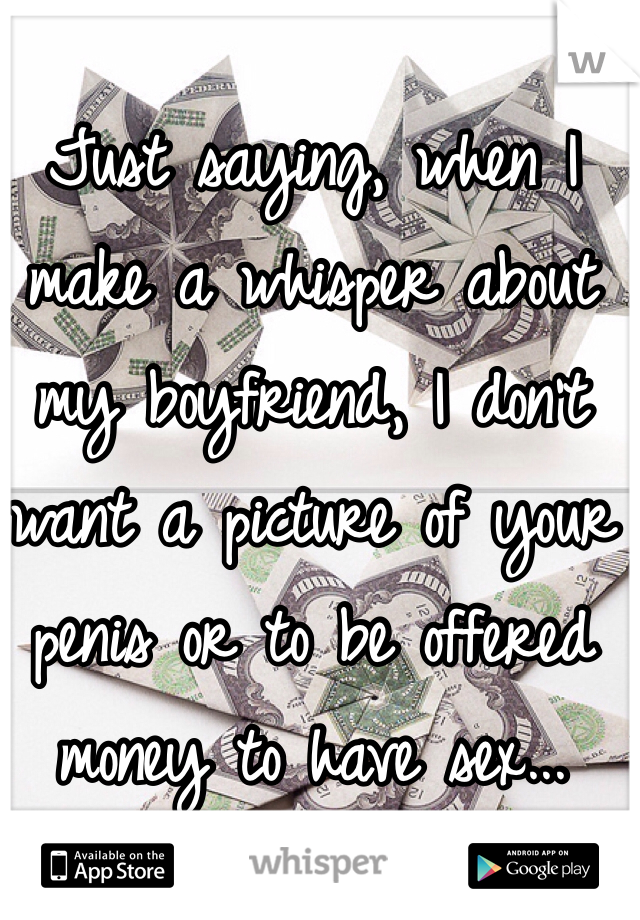 Just saying, when I make a whisper about my boyfriend, I don't want a picture of your penis or to be offered money to have sex...