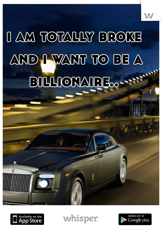 i am totally broke and i want to be a billionaire.. 