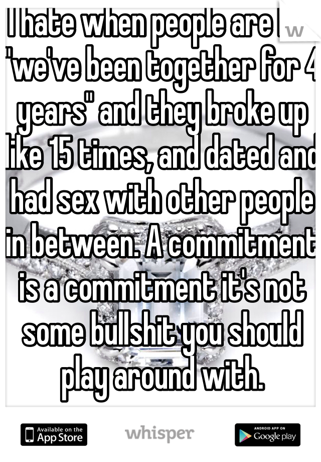 I hate when people are like "we've been together for 4 years" and they broke up like 15 times, and dated and had sex with other people in between. A commitment is a commitment it's not some bullshit you should play around with.
