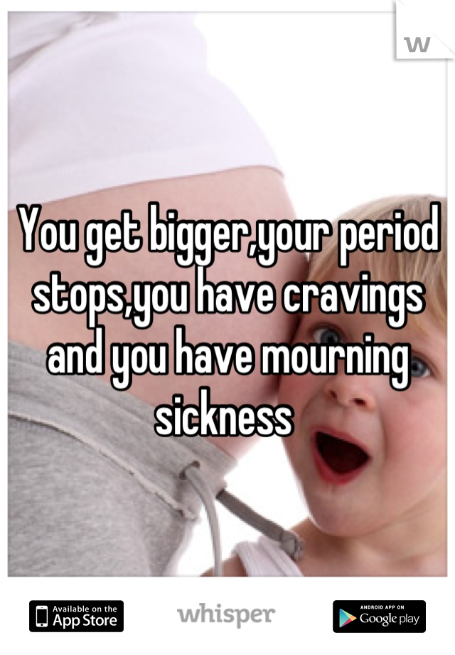 You get bigger,your period stops,you have cravings and you have mourning sickness 