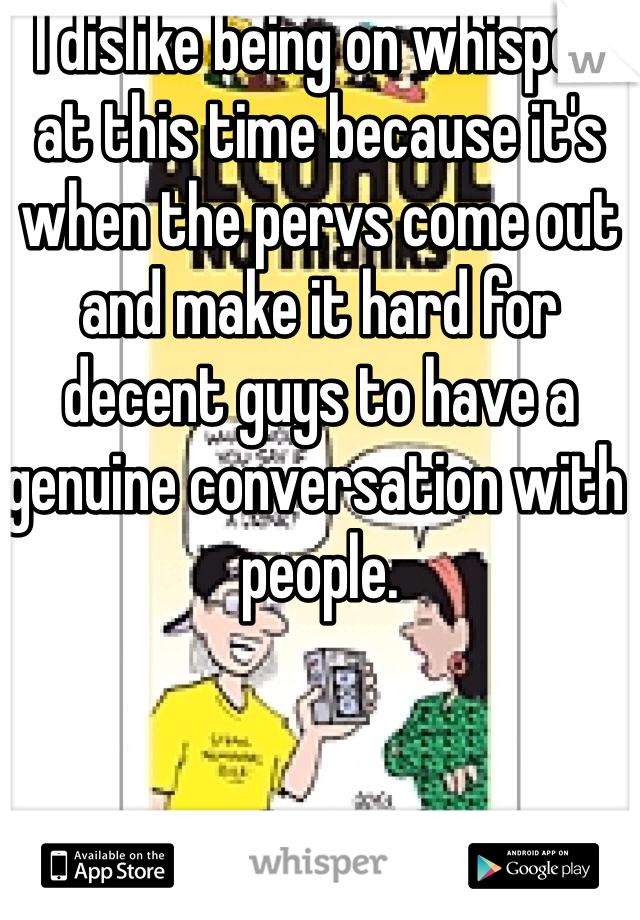I dislike being on whisper at this time because it's when the pervs come out and make it hard for decent guys to have a genuine conversation with people. 