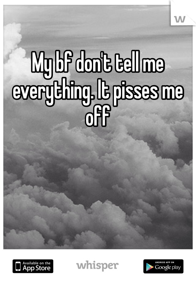 My bf don't tell me everything. It pisses me off 