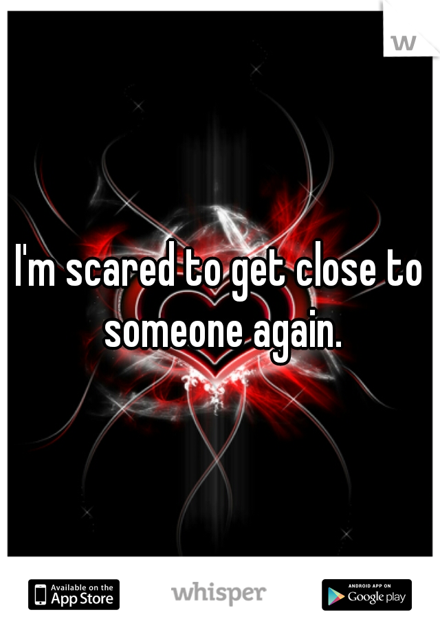 I'm scared to get close to someone again.
