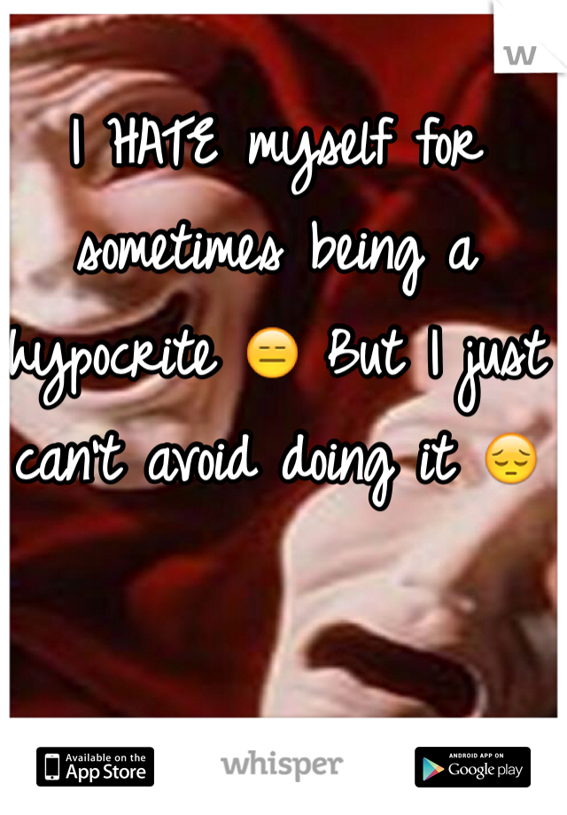 I HATE myself for sometimes being a hypocrite 😑 But I just can't avoid doing it 😔 