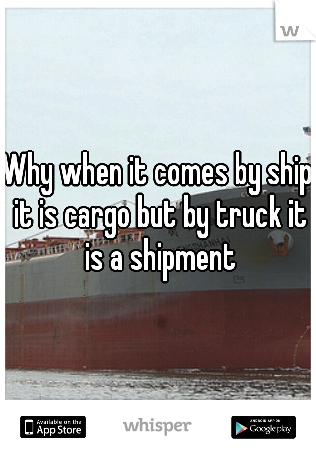 Why when it comes by ship it is cargo but by truck it is a shipment