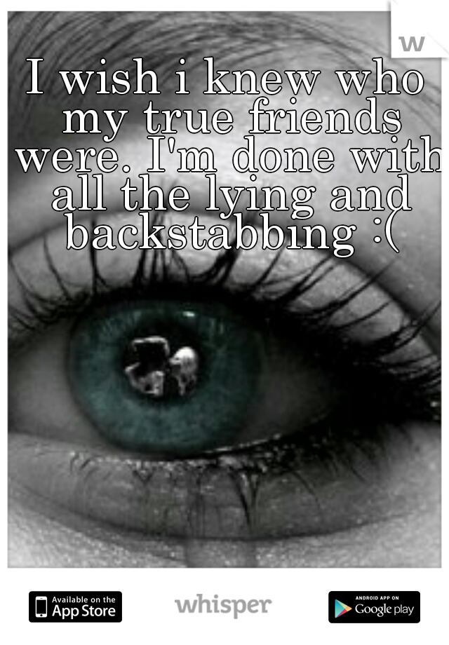 I wish i knew who my true friends were. I'm done with all the lying and backstabbing :(