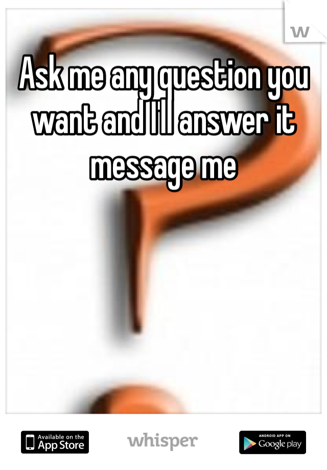 Ask me any question you want and I'll answer it message me
