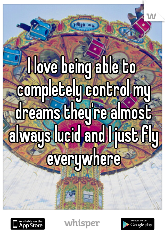 I love being able to completely control my dreams they're almost always lucid and I just fly everywhere