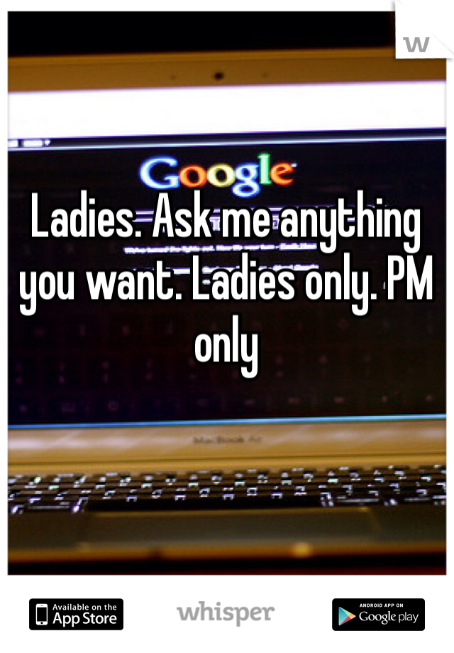 Ladies. Ask me anything you want. Ladies only. PM only 