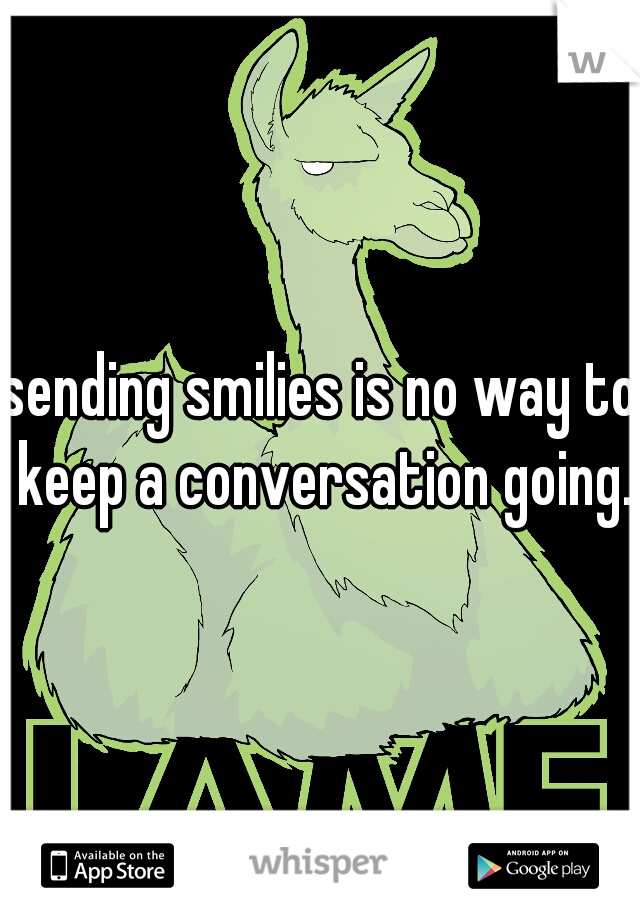 sending smilies is no way to keep a conversation going.