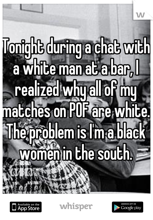 Tonight during a chat with a white man at a bar, I realized why all of my matches on POF are white. The problem is I'm a black women in the south.