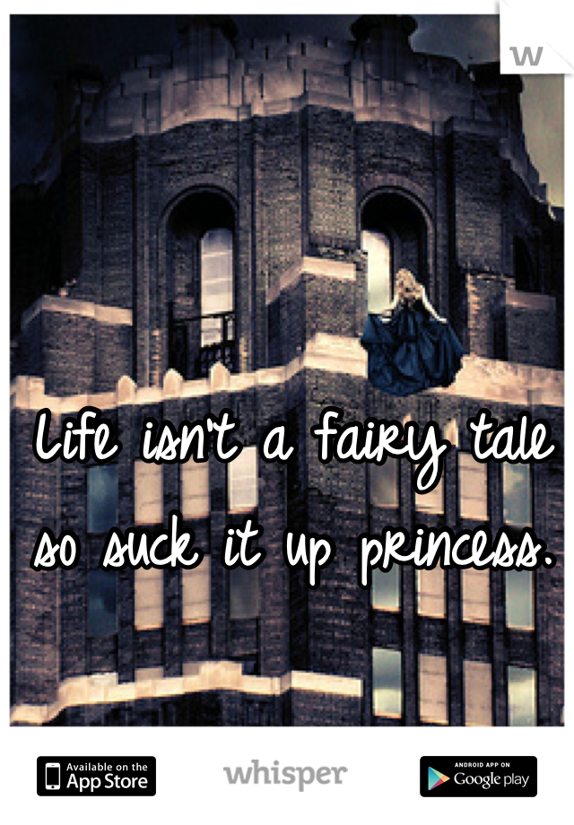 Life isn't a fairy tale so suck it up princess.