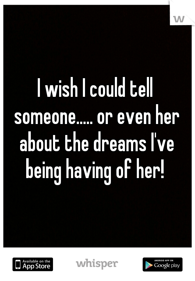 I wish I could tell someone..... or even her about the dreams I've being having of her! 