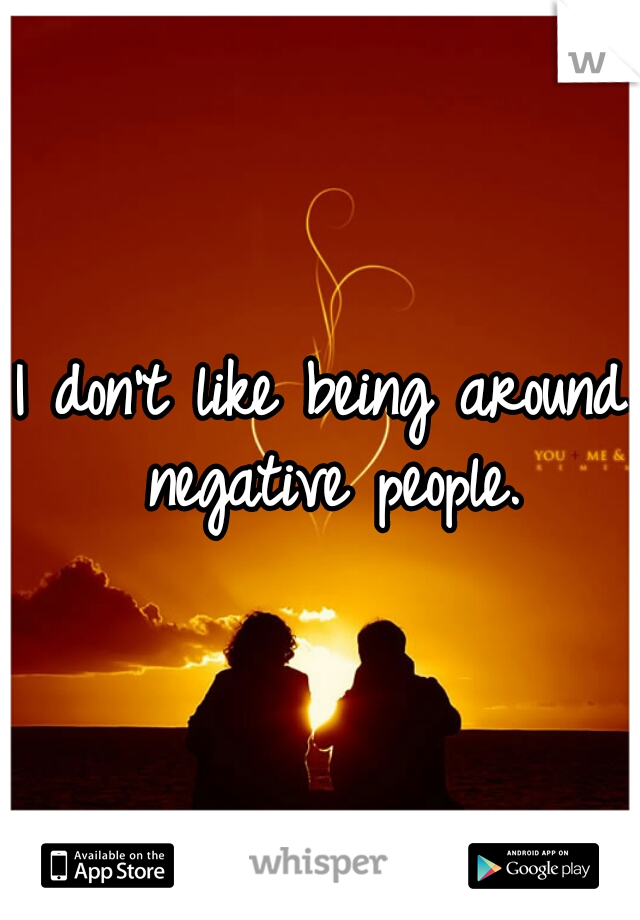 I don't like being around negative people.