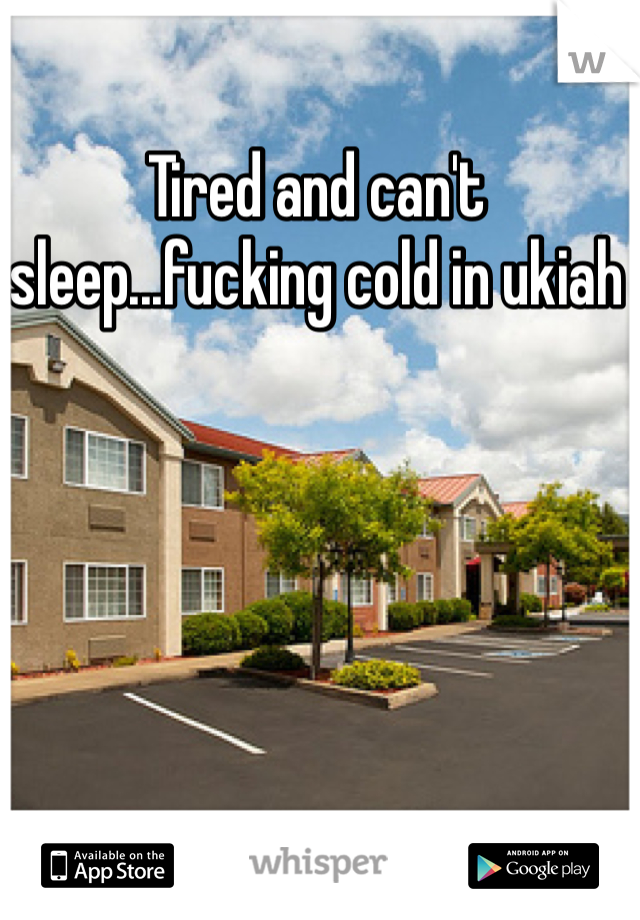 Tired and can't sleep...fucking cold in ukiah 